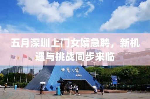 五月深圳上门女婿急聘，新机遇与挑战同步来临
