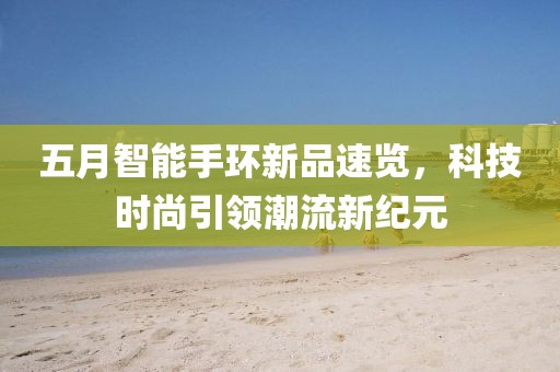 五月智能手环新品速览，科技时尚引领潮流新纪元