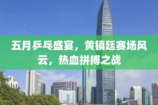 五月乒乓盛宴，黄镇廷赛场风云，热血拼搏之战