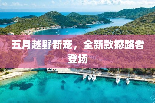五月越野新宠，全新款撼路者登场
