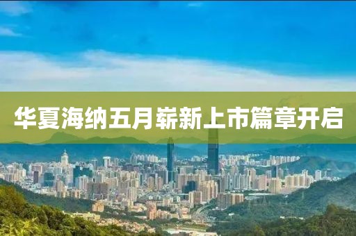 华夏海纳五月崭新上市篇章开启