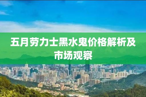五月劳力士黑水鬼价格解析及市场观察