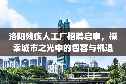洛阳残疾人工厂招聘启事，探索城市之光中的包容与机遇