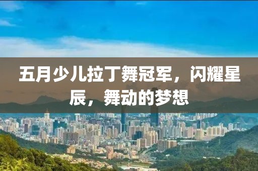 五月少儿拉丁舞冠军，闪耀星辰，舞动的梦想
