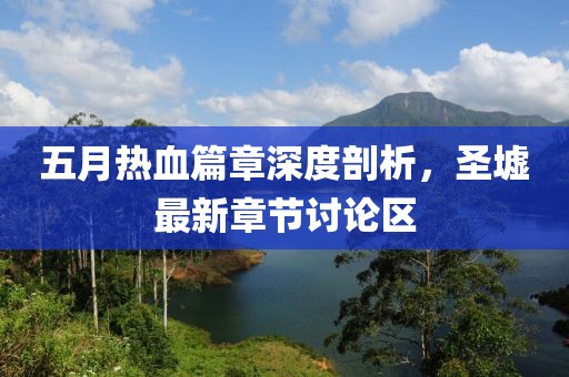 五月热血篇章深度剖析，圣墟最新章节讨论区