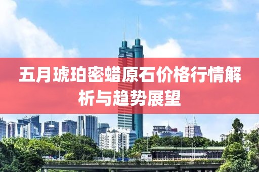 五月琥珀密蜡原石价格行情解析与趋势展望