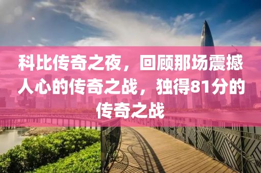 科比传奇之夜，回顾那场震撼人心的传奇之战，独得81分的传奇之战