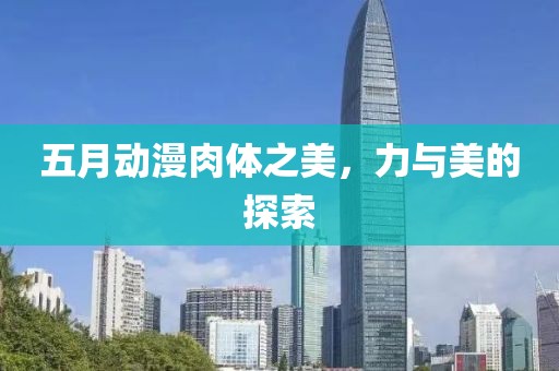 五月动漫肉体之美，力与美的探索