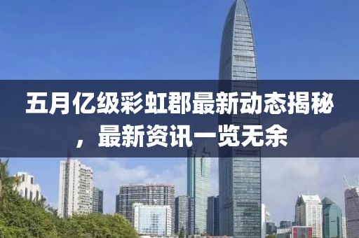 五月亿级彩虹郡最新动态揭秘，最新资讯一览无余