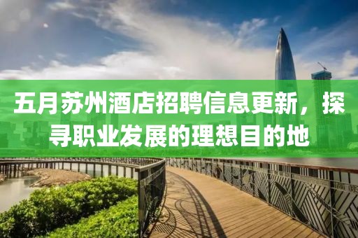 五月苏州酒店招聘信息更新，探寻职业发展的理想目的地