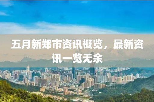 五月新郑市资讯概览，最新资讯一览无余