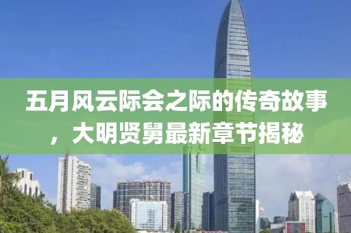 五月风云际会之际的传奇故事，大明贤舅最新章节揭秘