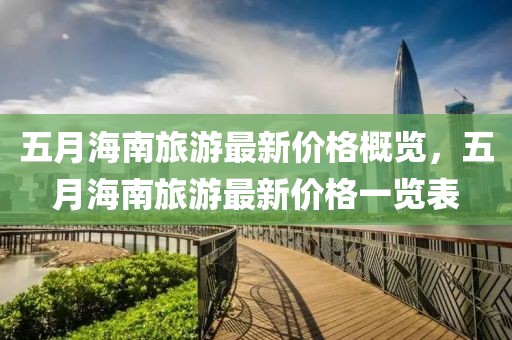 五月海南旅游最新价格概览，五月海南旅游最新价格一览表