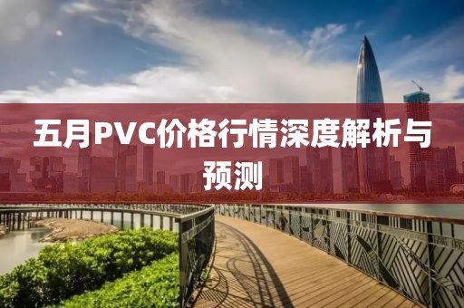 五月PVC价格行情深度解析与预测