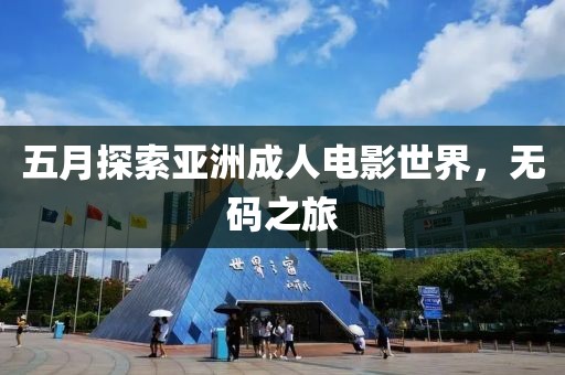 五月探索亚洲成人电影世界，无码之旅
