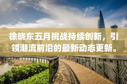 徐晓东五月挑战持续创新，引领潮流前沿的最新动态更新。