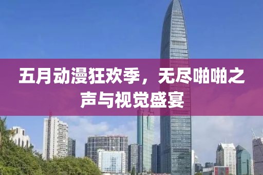 五月动漫狂欢季，无尽啪啪之声与视觉盛宴