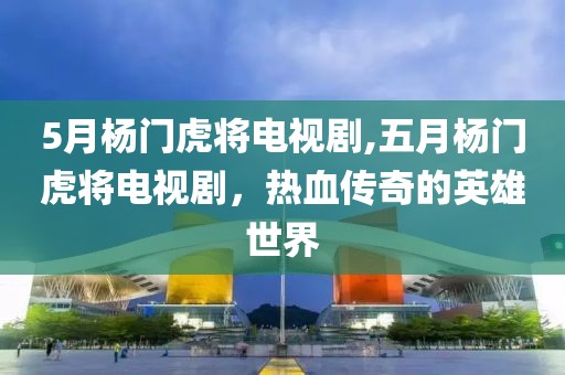 5月杨门虎将电视剧,五月杨门虎将电视剧，热血传奇的英雄世界