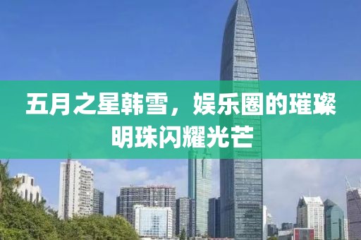 五月之星韩雪，娱乐圈的璀璨明珠闪耀光芒