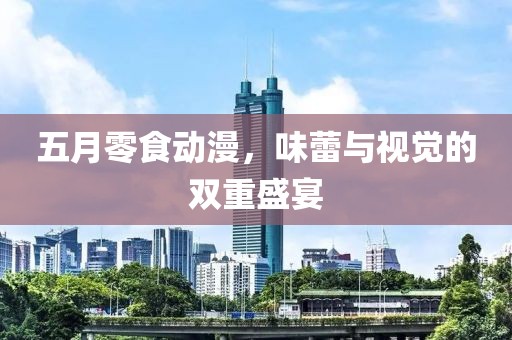 五月零食动漫，味蕾与视觉的双重盛宴