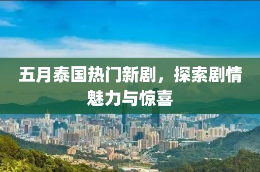 五月泰国热门新剧，探索剧情魅力与惊喜