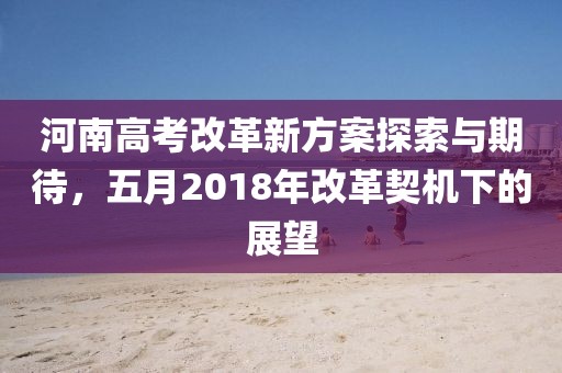 河南高考改革新方案探索与期待，五月2018年改革契机下的展望