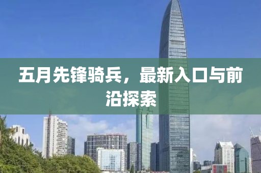 五月先锋骑兵，最新入口与前沿探索