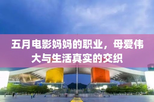 五月电影妈妈的职业，母爱伟大与生活真实的交织