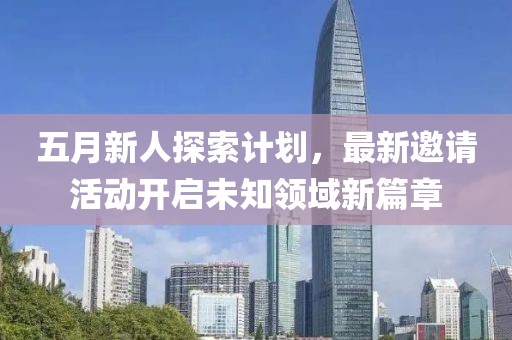 五月新人探索计划，最新邀请活动开启未知领域新篇章