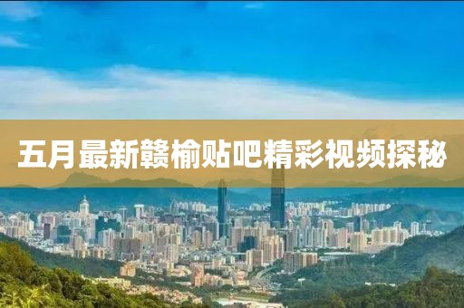 五月最新赣榆贴吧精彩视频探秘