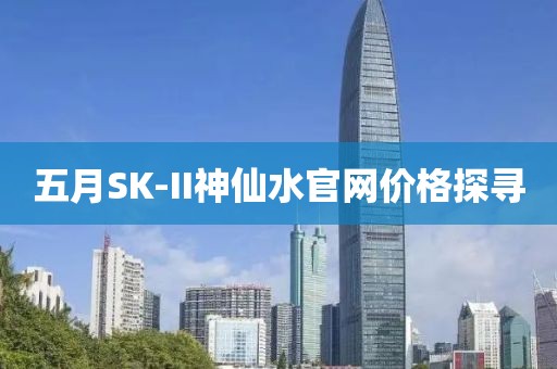 五月SK-II神仙水官网价格探寻