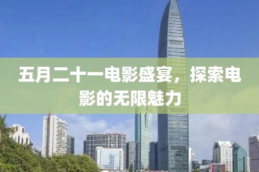 五月二十一电影盛宴，探索电影的无限魅力