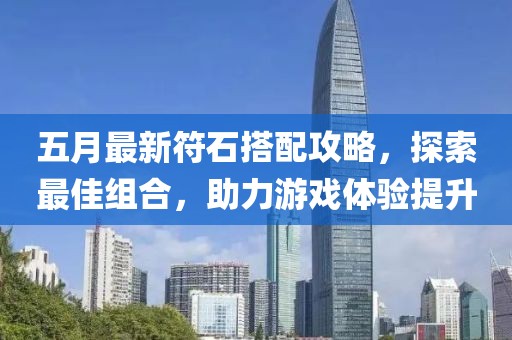 五月最新符石搭配攻略，探索最佳组合，助力游戏体验提升
