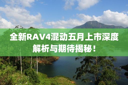 全新RAV4混动五月上市深度解析与期待揭秘！