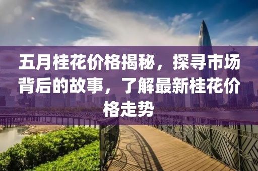 五月桂花价格揭秘，探寻市场背后的故事，了解最新桂花价格走势