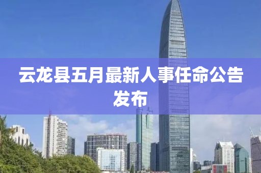 云龙县五月最新人事任命公告发布