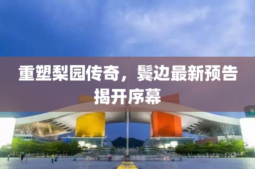 重塑梨园传奇，鬓边最新预告揭开序幕