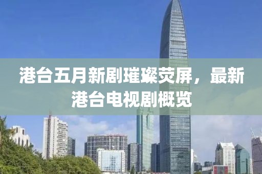 港台五月新剧璀璨荧屏，最新港台电视剧概览