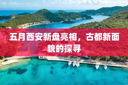 五月西安新盘亮相，古都新面貌的探寻