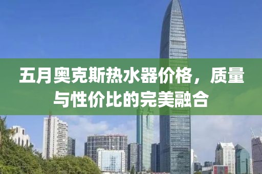 五月奥克斯热水器价格，质量与性价比的完美融合