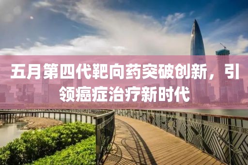 五月第四代靶向药突破创新，引领癌症治疗新时代