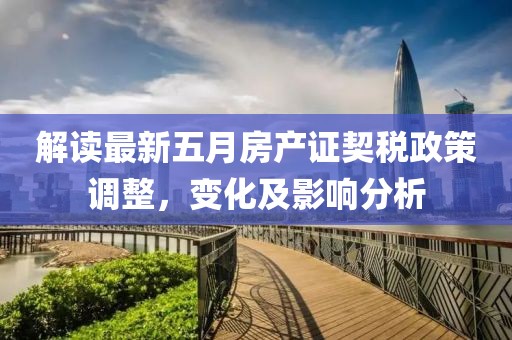 解读最新五月房产证契税政策调整，变化及影响分析