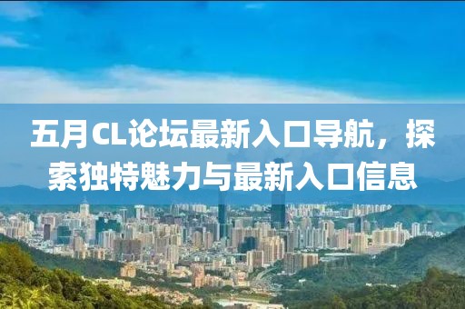 五月CL论坛最新入口导航，探索独特魅力与最新入口信息