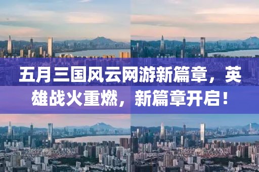 五月三国风云网游新篇章，英雄战火重燃，新篇章开启！