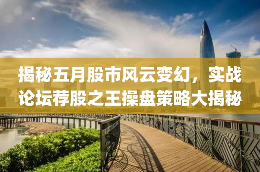 揭秘五月股市风云变幻，实战论坛荐股之王操盘策略大揭秘