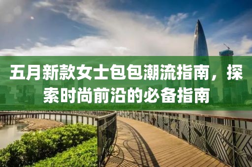 五月新款女士包包潮流指南，探索时尚前沿的必备指南