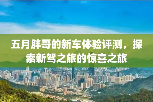 五月胖哥的新车体验评测，探索新驾之旅的惊喜之旅