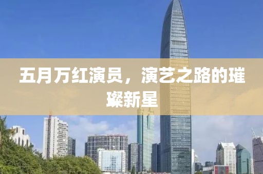 五月万红演员，演艺之路的璀璨新星