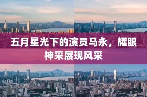 五月星光下的演员马永，耀眼神采展现风采