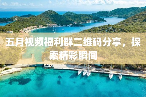 五月视频福利群二维码分享，探索精彩瞬间